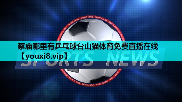 蔡庙哪里有乒乓球台山猫体育免费直播在线