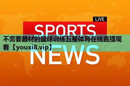 不需要器材的篮球训练五星体育在线直播观看