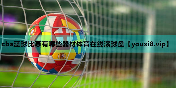 cba篮球比赛有哪些器材体育在线滚球盘