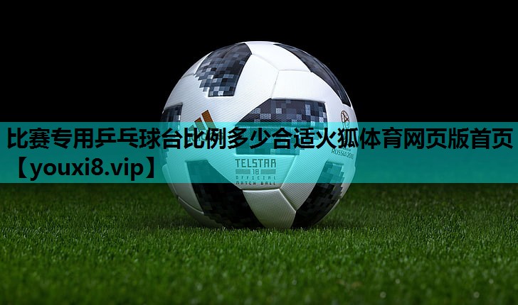 比赛专用乒乓球台比例多少合适火狐体育网页版首页