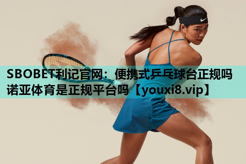 SBOBET利记官网：便携式乒乓球台正规吗诺亚体育是正规平台吗