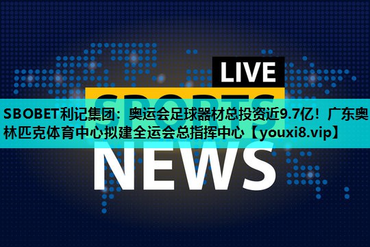 SBOBET利记集团：奥运会足球器材总投资近9.7亿！广东奥林匹克体育中心拟建全运会总指挥中心