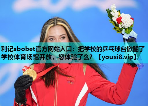 利记sbobet官方网站入口：把学校的乒乓球台掀翻了学校体育场馆开放，您体验了么？