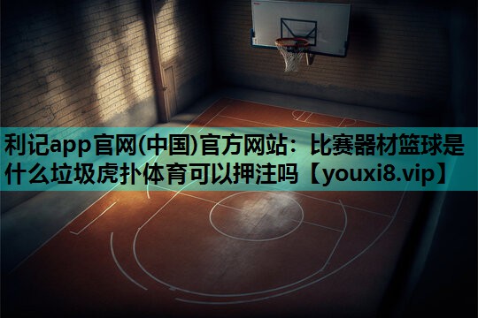 利记app官网(中国)官方网站：比赛器材篮球是什么垃圾虎扑体育可以押注吗