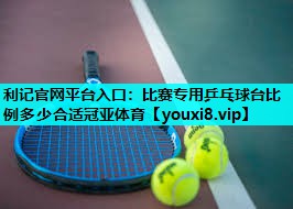 利记官网平台入口：比赛专用乒乓球台比例多少合适冠亚体育