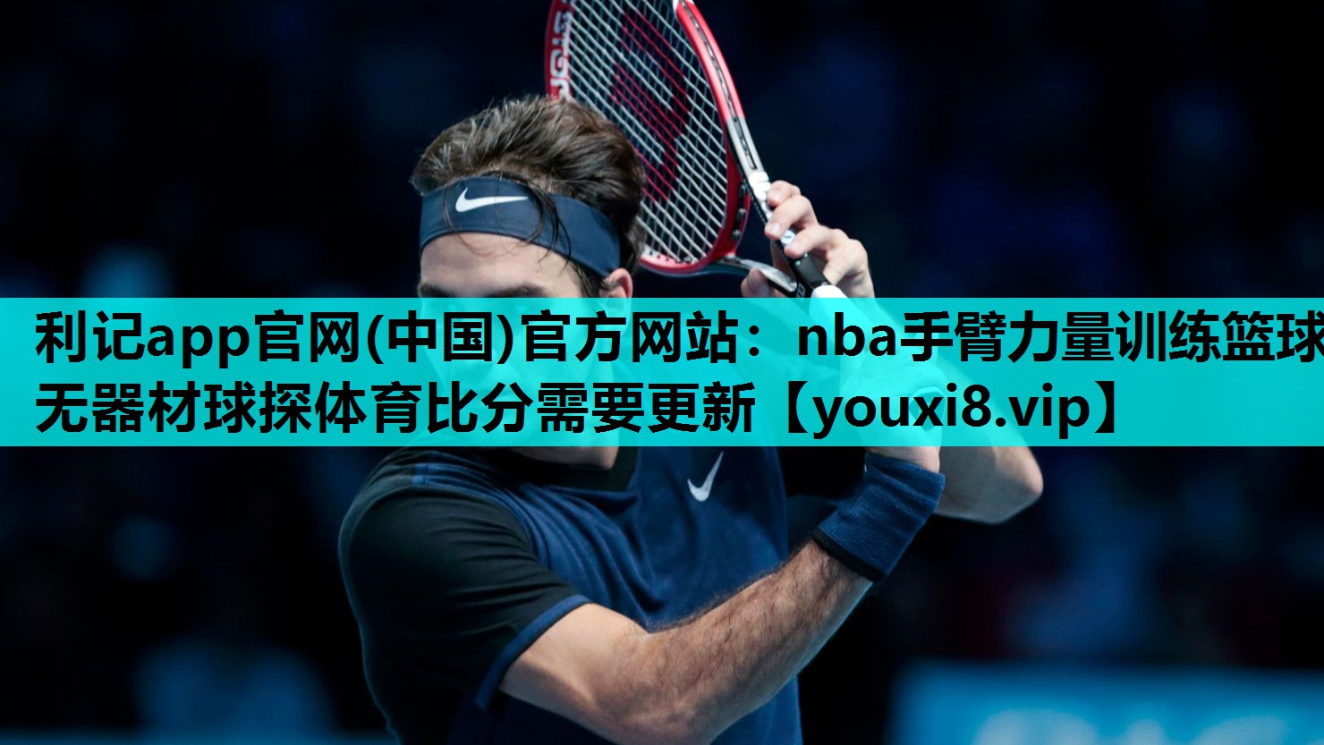 利记app官网(中国)官方网站：nba手臂力量训练篮球无器材球探体育比分需要更新