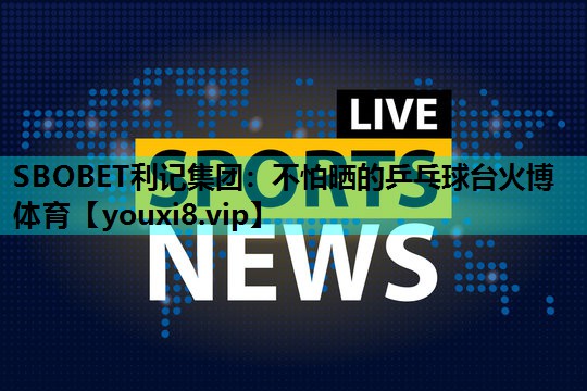 SBOBET利记集团：不怕晒的乒乓球台火博体育