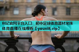 利记官网平台入口：初中足球体育器材龙珠体育直播在线观看