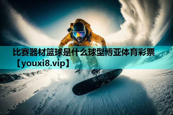 比赛器材篮球是什么球型博亚体育彩票