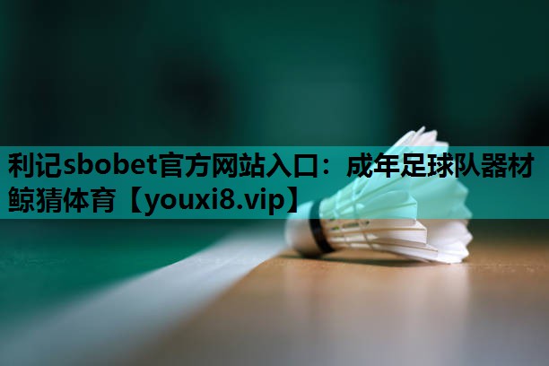 利记sbobet官方网站入口：成年足球队器材鲸猜体育