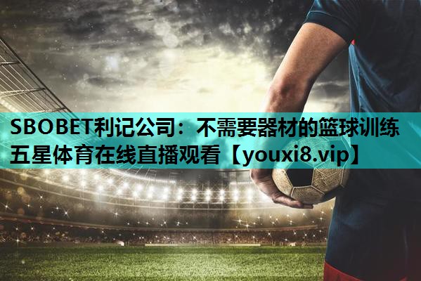 SBOBET利记公司：不需要器材的篮球训练五星体育在线直播观看