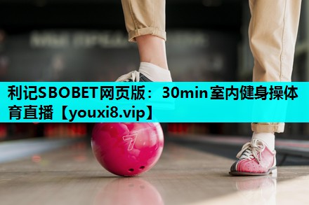 利记SBOBET网页版：30min室内健身操体育直播