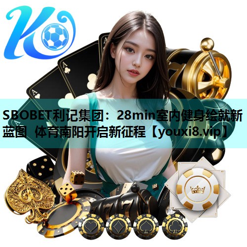 SBOBET利记集团：28min室内健身绘就新蓝图 体育南阳开启新征程