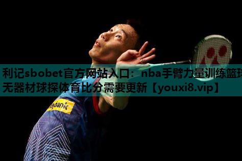 利记sbobet官方网站入口：nba手臂力量训练篮球无器材球探体育比分需要更新