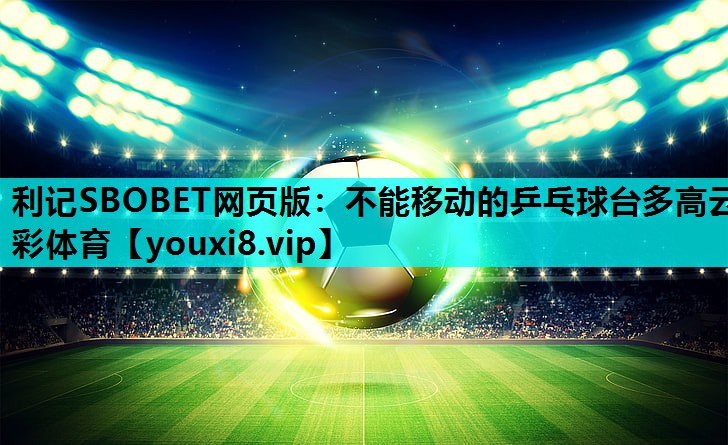利记SBOBET网页版：不能移动的乒乓球台多高云彩体育