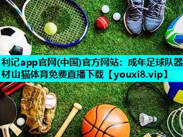 利记app官网(中国)官方网站：成年足球队器材山猫体育免费直播下载