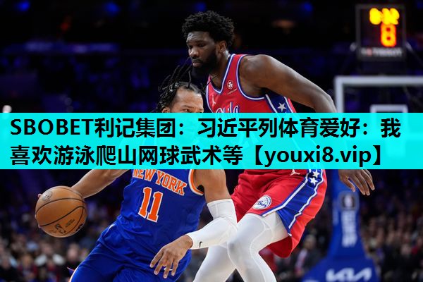 SBOBET利记集团：习近平列体育爱好：我喜欢游泳爬山网球武术等