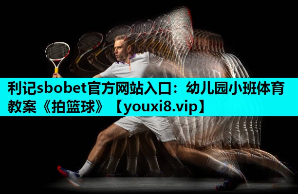 利记sbobet官方网站入口：幼儿园小班体育教案《拍篮球》