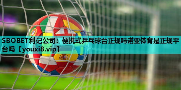 SBOBET利记公司：便携式乒乓球台正规吗诺亚体育是正规平台吗