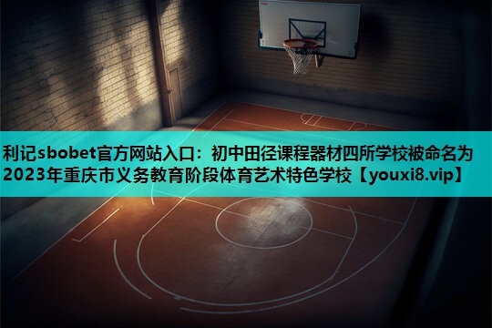 利记sbobet官方网站入口：初中田径课程器材四所学校被命名为2023年重庆市义务教育阶段体育艺术特色学校