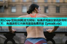 利记app官网(中国)官方网站：标准乒乓球台室内家用明天，南昌这些公共体育场馆免费开放