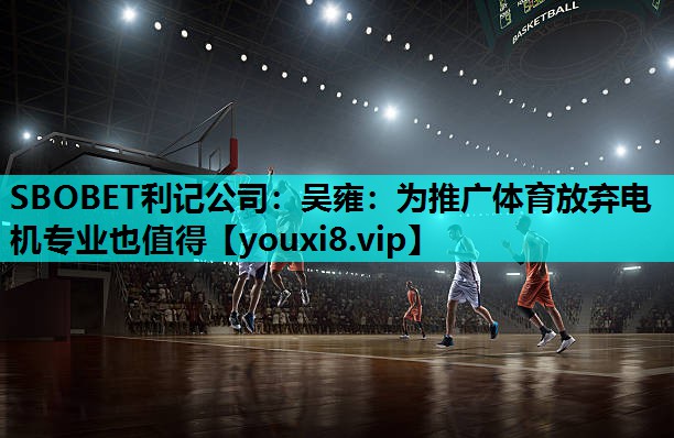 SBOBET利记公司：吴雍：为推广体育放弃电机专业也值得