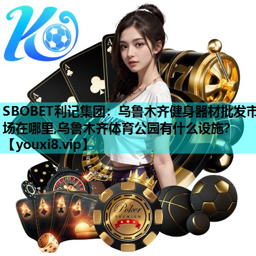 SBOBET利记集团：乌鲁木齐健身器材批发市场在哪里,乌鲁木齐体育公园有什么设施？