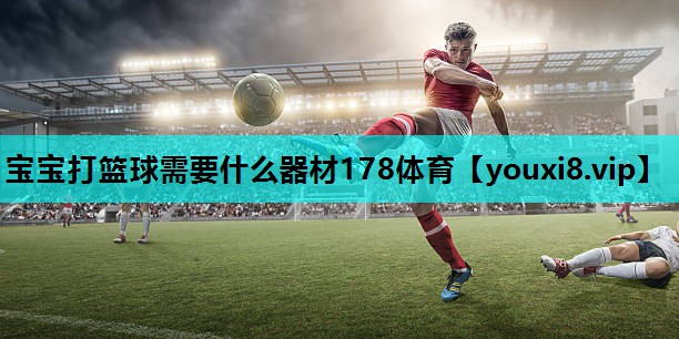 宝宝打篮球需要什么器材178体育