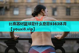 比赛器材篮球是什么意思9363体育