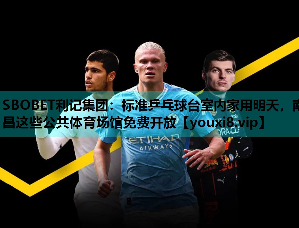SBOBET利记集团：标准乒乓球台室内家用明天，南昌这些公共体育场馆免费开放