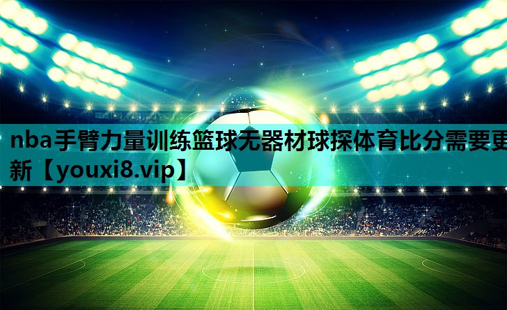 nba手臂力量训练篮球无器材球探体育比分需要更新