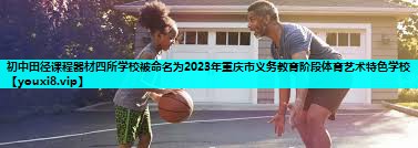 初中田径课程器材四所学校被命名为2023年重庆市义务教育阶段体育艺术特色学校