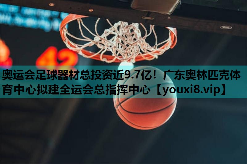 奥运会足球器材总投资近9.7亿！广东奥林匹克体育中心拟建全运会总指挥中心