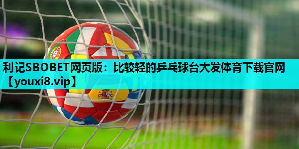 利记SBOBET网页版：比较轻的乒乓球台大发体育下载官网