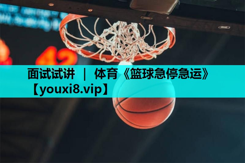 面试试讲 ｜ 体育《篮球急停急运》