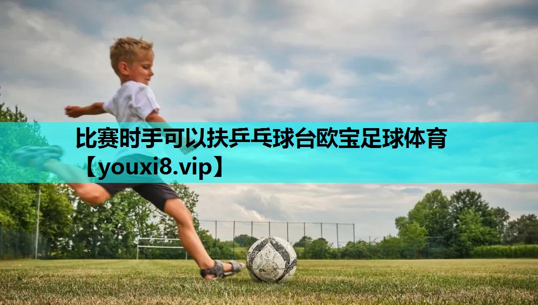 比赛时手可以扶乒乓球台欧宝足球体育