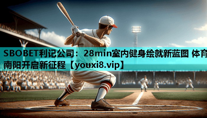 SBOBET利记公司：28min室内健身绘就新蓝图 体育南阳开启新征程