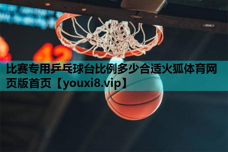 比赛专用乒乓球台比例多少合适火狐体育网页版首页
