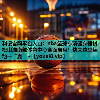 利记官网平台入口：nba篮球专项健身器材松山湖南部体育中心全面启用！快来这里运动一“夏”~