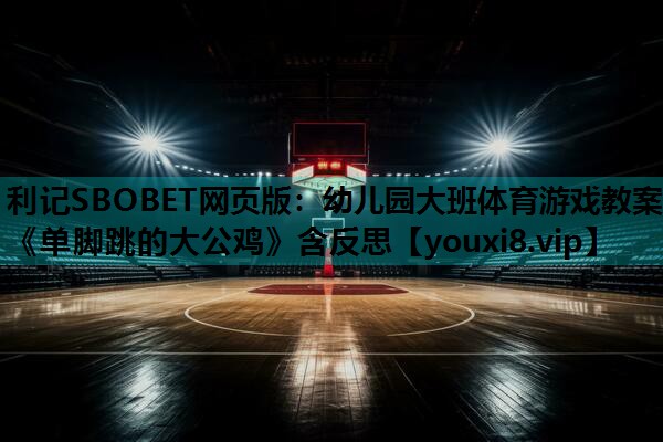 利记SBOBET网页版：幼儿园大班体育游戏教案《单脚跳的大公鸡》含反思
