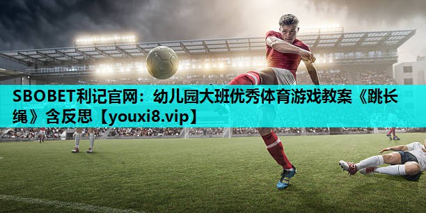 SBOBET利记官网：幼儿园大班优秀体育游戏教案《跳长绳》含反思