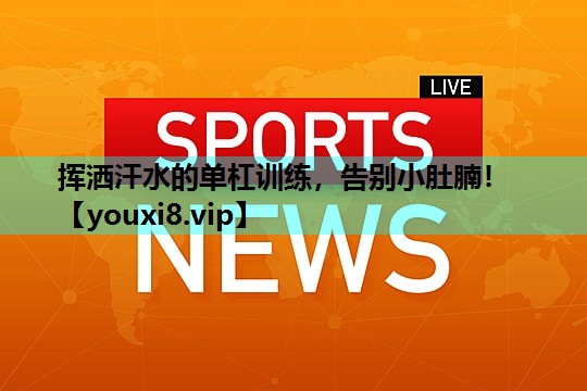 挥洒汗水的单杠训练，告别小肚腩！
