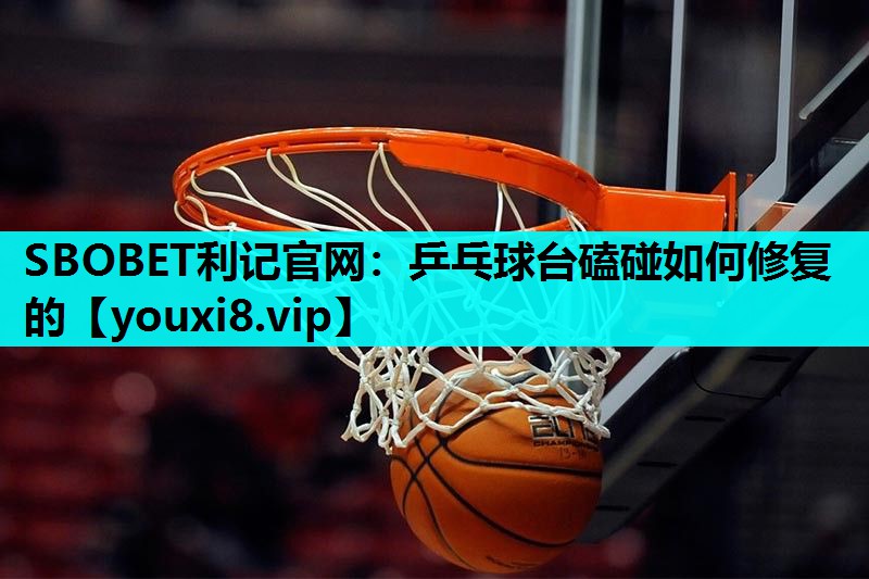 SBOBET利记官网：乒乓球台磕碰如何修复的