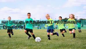 科技引领运动！体育跑道材料施工中的创新科技应用