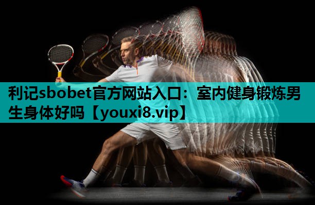 利记sbobet官方网站入口：室内健身锻炼男生身体好吗