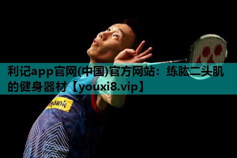 利记app官网(中国)官方网站：练肱二头肌的健身器材