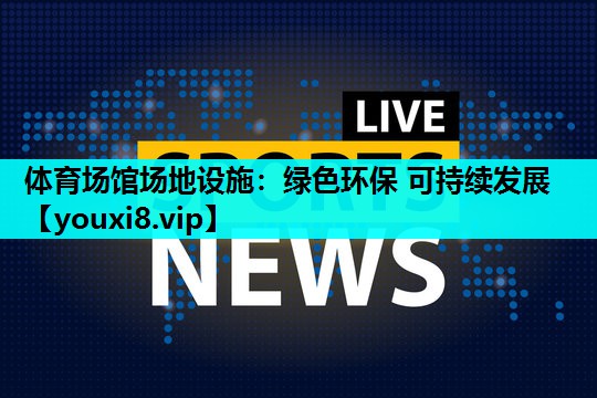 体育场馆场地设施：绿色环保 可持续发展