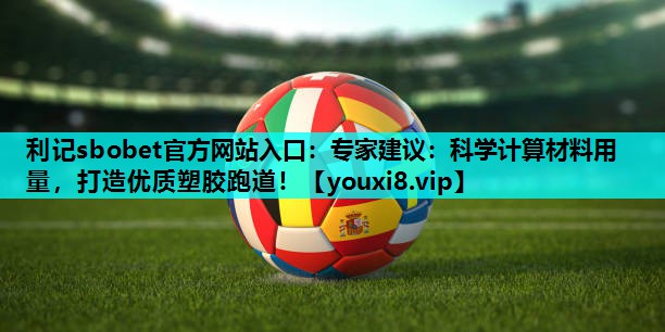 专家建议：科学计算材料用量，打造优质塑胶跑道！