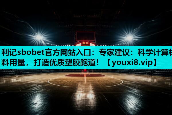 专家建议：科学计算材料用量，打造优质塑胶跑道！