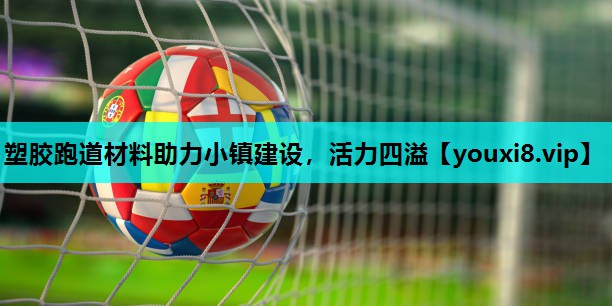塑胶跑道材料助力小镇建设，活力四溢